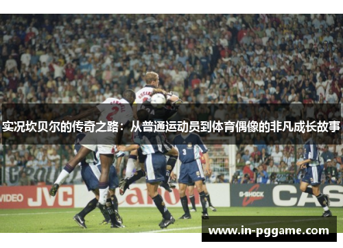实况坎贝尔的传奇之路：从普通运动员到体育偶像的非凡成长故事