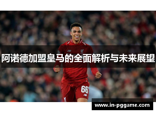 阿诺德加盟皇马的全面解析与未来展望