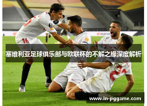 塞维利亚足球俱乐部与欧联杯的不解之缘深度解析