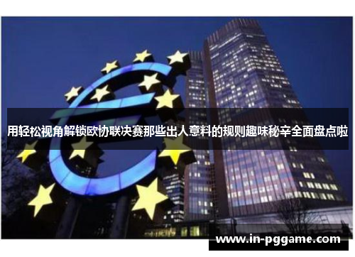 用轻松视角解锁欧协联决赛那些出人意料的规则趣味秘辛全面盘点啦