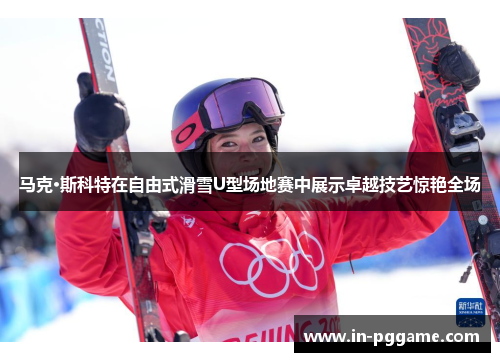 马克·斯科特在自由式滑雪U型场地赛中展示卓越技艺惊艳全场