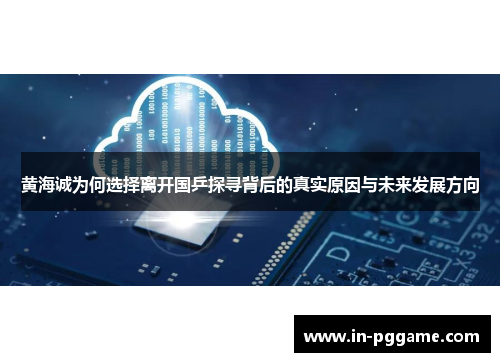 黄海诚为何选择离开国乒探寻背后的真实原因与未来发展方向
