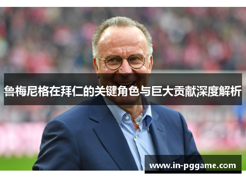 鲁梅尼格在拜仁的关键角色与巨大贡献深度解析