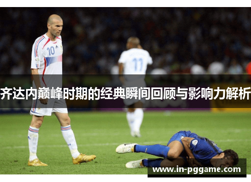 齐达内巅峰时期的经典瞬间回顾与影响力解析