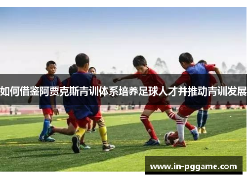 如何借鉴阿贾克斯青训体系培养足球人才并推动青训发展