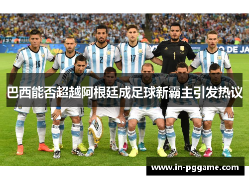 巴西能否超越阿根廷成足球新霸主引发热议