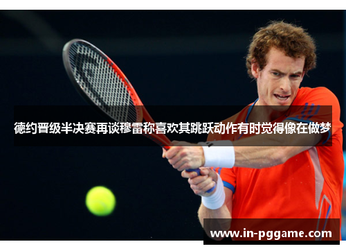 德约晋级半决赛再谈穆雷称喜欢其跳跃动作有时觉得像在做梦