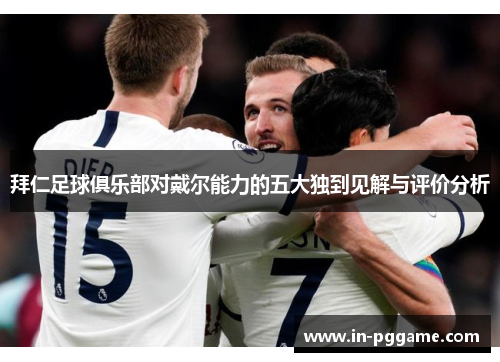 拜仁足球俱乐部对戴尔能力的五大独到见解与评价分析