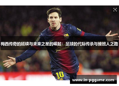 梅西传奇的延续与未来之星的崛起：足球的代际传承与接班人之路