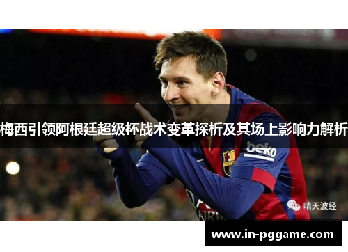 梅西引领阿根廷超级杯战术变革探析及其场上影响力解析