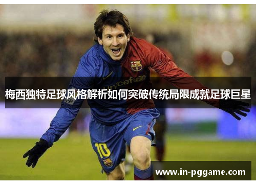 梅西独特足球风格解析如何突破传统局限成就足球巨星