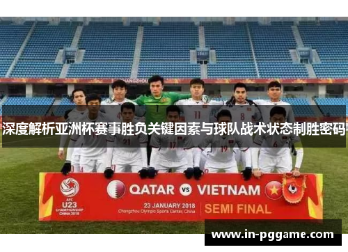 深度解析亚洲杯赛事胜负关键因素与球队战术状态制胜密码