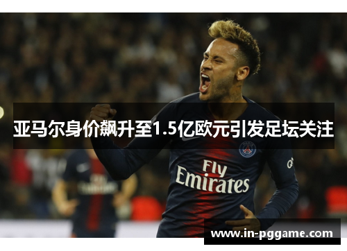 亚马尔身价飙升至1.5亿欧元引发足坛关注