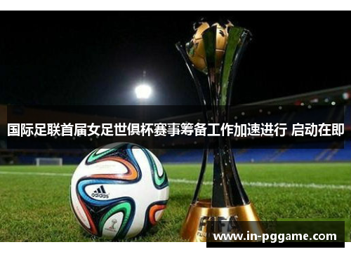 国际足联首届女足世俱杯赛事筹备工作加速进行 启动在即