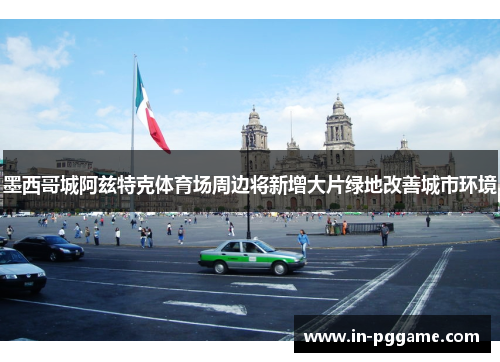 墨西哥城阿兹特克体育场周边将新增大片绿地改善城市环境 墨西哥城阿兹特克体育场周边将新增大片绿地改善城市环境