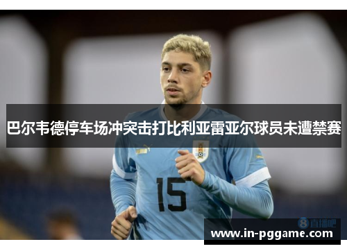 巴尔韦德停车场冲突击打比利亚雷亚尔球员未遭禁赛