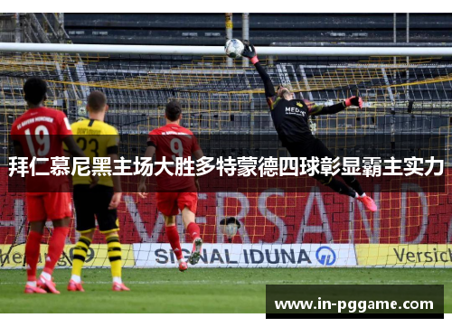 拜仁慕尼黑主场大胜多特蒙德四球彰显霸主实力
