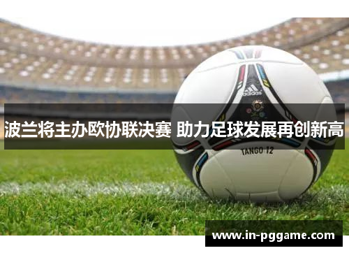 波兰将主办欧协联决赛 助力足球发展再创新高