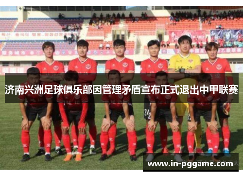 济南兴洲足球俱乐部因管理矛盾宣布正式退出中甲联赛