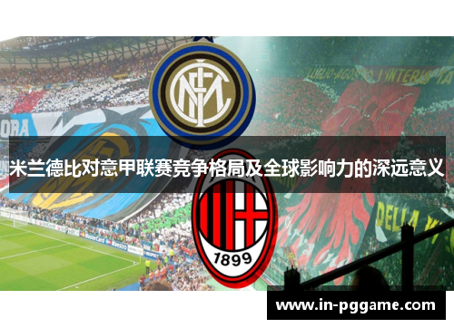 米兰德比对意甲联赛竞争格局及全球影响力的深远意义 米兰德比对意甲联赛竞争格局及全球影响力的深远意义