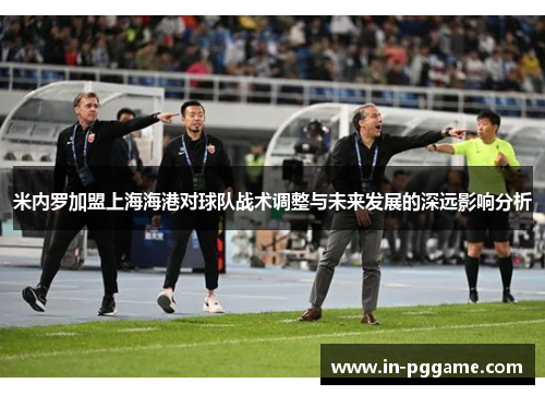 米内罗加盟上海海港对球队战术调整与未来发展的深远影响分析