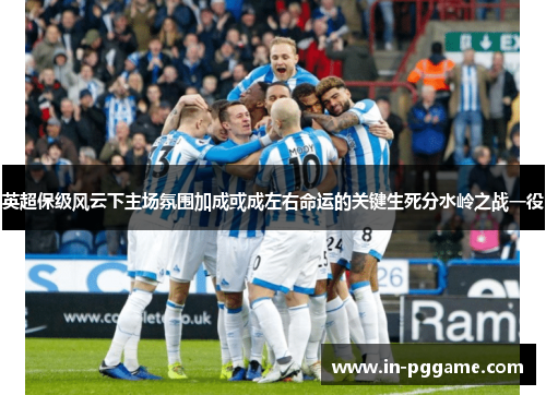 英超保级风云下主场氛围加成或成左右命运的关键生死分水岭之战一役