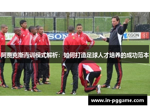 阿贾克斯青训模式解析：如何打造足球人才培养的成功范本